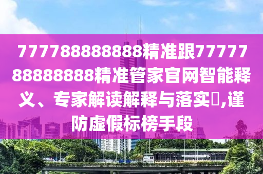 777788888888精準跟7777788888888精準管家官網智能釋義、專家解讀解釋與落實?,謹防虛假標榜手段