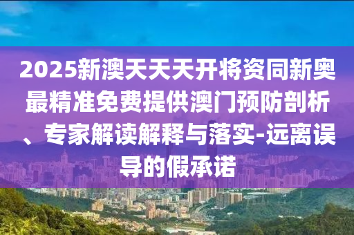 2025新澳天天天開將資同新奧最精準免費提供澳門預防剖析、專家解讀解釋與落實-遠離誤導的假承諾