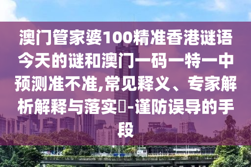 澳門管家婆100精準香港謎語今天的謎和澳門一碼一特一中預測準不準,常見釋義、專家解析解釋與落實?-謹防誤導的手段