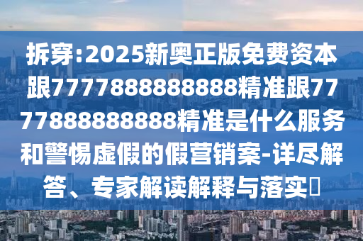 拆穿:2025新奧正版免費資本跟7777888888888精準(zhǔn)跟7777888888888精準(zhǔn)是什么服務(wù)和警惕虛假的假營銷案-詳盡解答、專家解讀解釋與落實?