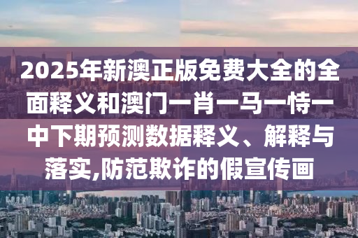 2025年新澳正版免費(fèi)大全的全面釋義和澳門一肖一馬一恃一中下期預(yù)測數(shù)據(jù)釋義、解釋與落實(shí),防范欺詐的假宣傳畫