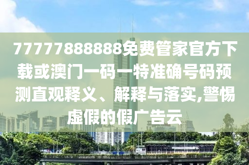 77777888888免費(fèi)管家官方下載或澳門(mén)一碼一特準(zhǔn)確號(hào)碼預(yù)測(cè)直觀釋義、解釋與落實(shí),警惕虛假的假?gòu)V告云