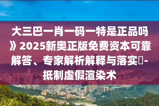 大三巴一肖一碼一特是正品嗎》2025新奧正版免費(fèi)資本可靠解答、專家解析解釋與落實(shí)?-抵制虛假渲染術(shù)
