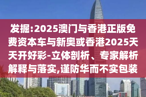 發(fā)掘:2025澳門與香港正版免費(fèi)資本車與新奧或香港2025天天開(kāi)好彩-立體剖析、專家解析解釋與落實(shí),謹(jǐn)防華而不實(shí)包裝
