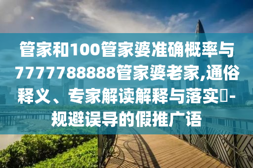 管家和100管家婆準(zhǔn)確概率與7777788888管家婆老家,通俗釋義、專家解讀解釋與落實(shí)?-規(guī)避誤導(dǎo)的假推廣語