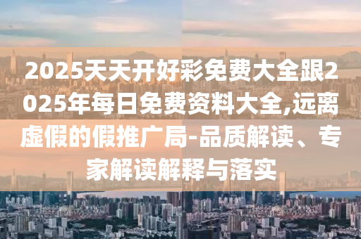 2025天天開好彩免費(fèi)大全跟2025年每日免費(fèi)資料大全,遠(yuǎn)離虛假的假推廣局-品質(zhì)解讀、專家解讀解釋與落實