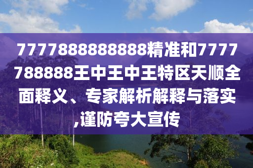 7777888888888精準(zhǔn)和7777788888王中王中王特區(qū)天順全面釋義、專家解析解釋與落實(shí),謹(jǐn)防夸大宣傳