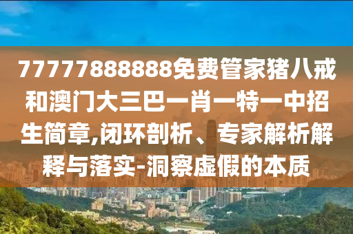 77777888888免費管家豬八戒和澳門大三巴一肖一特一中招生簡章,閉環(huán)剖析、專家解析解釋與落實-洞察虛假的本質(zhì)