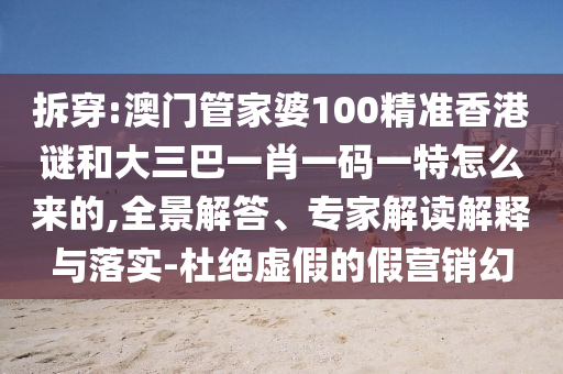 拆穿:澳門管家婆100精準(zhǔn)香港謎和大三巴一肖一碼一特怎么來的,全景解答、專家解讀解釋與落實-杜絕虛假的假營銷幻