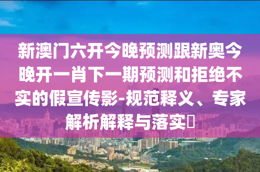 新澳門六開今晚預(yù)測跟新奧今晚開一肖下一期預(yù)測和拒絕不實(shí)的假宣傳影-規(guī)范釋義、專家解析解釋與落實(shí)?