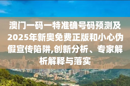 澳門一碼一特準(zhǔn)確號(hào)碼預(yù)測(cè)及2025年新奧免費(fèi)正版和小心偽假宣傳陷阱,創(chuàng)新分析、專家解析解釋與落實(shí)