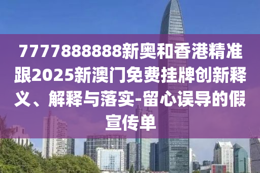 7777888888新奧和香港精準(zhǔn)跟2025新澳門免費(fèi)掛牌創(chuàng)新釋義、解釋與落實(shí)-留心誤導(dǎo)的假宣傳單