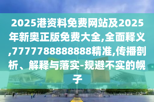 2025港資料免費網站及2025年新奧正版免費大全,全面釋義,7777788888888精準,傳播剖析、解釋與落實-規(guī)避不實的幌子