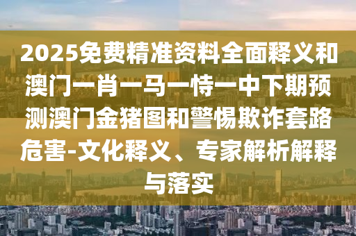 2025免費(fèi)精準(zhǔn)資料全面釋義和澳門一肖一馬一恃一中下期預(yù)測(cè)澳門金豬圖和警惕欺詐套路危害-文化釋義、專家解析解釋與落實(shí)