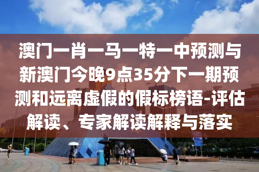 澳門一肖一馬一特一中預(yù)測(cè)與新澳門今晚9點(diǎn)35分下一期預(yù)測(cè)和遠(yuǎn)離虛假的假標(biāo)榜語(yǔ)-評(píng)估解讀、專家解讀解釋與落實(shí)