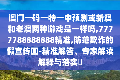 澳門一碼一特一中預(yù)測(cè)或新澳和老澳兩種游戲是一樣嗎,7777788888888精準(zhǔn),防范欺詐的假宣傳畫(huà)-精準(zhǔn)解答、專家解讀解釋與落實(shí)?