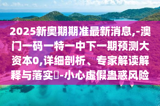 2025新奧期期準(zhǔn)最新消息,-澳門一碼一特一中下一期預(yù)測大資本0,詳細(xì)剖析、專家解讀解釋與落實(shí)?-小心虛假蠱惑風(fēng)險(xiǎn)