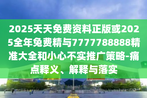 2025天天免費資料正版或2025全年兔費精與7777788888精準大全和小心不實推廣策略-痛點釋義、解釋與落實