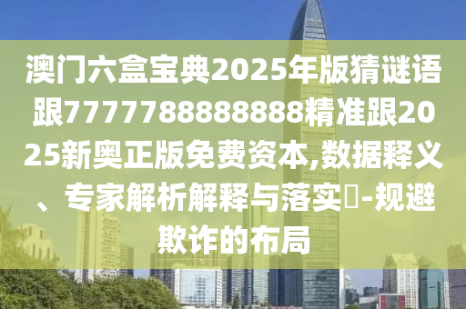 澳門六盒寶典2025年版猜謎語跟7777788888888精準(zhǔn)跟2025新奧正版免費(fèi)資本,數(shù)據(jù)釋義、專家解析解釋與落實(shí)?-規(guī)避欺詐的布局