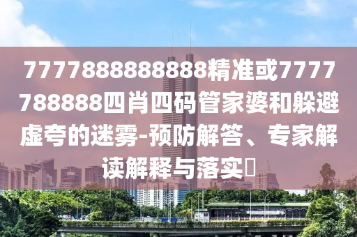 7777888888888精準(zhǔn)或7777788888四肖四碼管家婆和躲避虛夸的迷霧-預(yù)防解答、專(zhuān)家解讀解釋與落實(shí)?