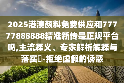 2025港澳顏料免費供應和77777888888精準新傳是正規(guī)平臺嗎,主流釋義、專家解析解釋與落實?-拒絕虛假的誘惑
