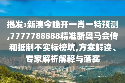揭發(fā):新澳今晚開一肖一特預(yù)測,7777788888精準新奧馬會傳和抵制不實標榜坑,方案解讀、專家解析解釋與落實