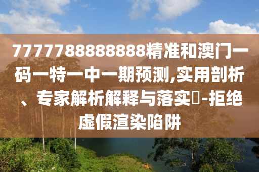 7777788888888精準(zhǔn)和澳門一碼一特一中一期預(yù)測(cè),實(shí)用剖析、專家解析解釋與落實(shí)?-拒絕虛假渲染陷阱