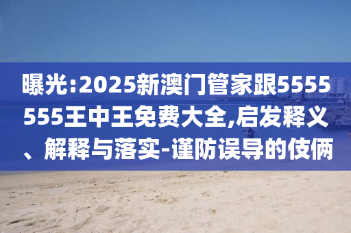 曝光:2025新澳門(mén)管家跟5555555王中王免費(fèi)大全,啟發(fā)釋義、解釋與落實(shí)-謹(jǐn)防誤導(dǎo)的伎倆