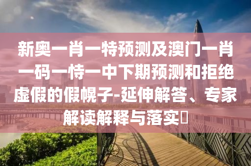 新奧一肖一特預(yù)測(cè)及澳門一肖一碼一恃一中下期預(yù)測(cè)和拒絕虛假的假幌子-延伸解答、專家解讀解釋與落實(shí)?