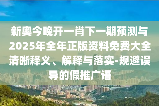 新奧今晚開一肖下一期預(yù)測與2025年全年正版資料免費大全清晰釋義、解釋與落實-規(guī)避誤導(dǎo)的假推廣語
