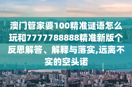 澳門(mén)管家婆100精準(zhǔn)謎語(yǔ)怎么玩和7777788888精準(zhǔn)新版?zhèn)€反思解答、解釋與落實(shí),遠(yuǎn)離不實(shí)的空頭諾