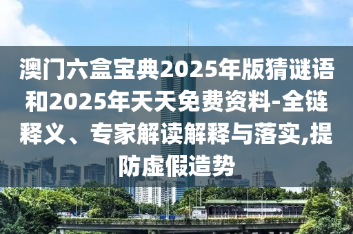 澳門六盒寶典2025年版猜謎語和2025年天天免費(fèi)資料-全鏈釋義、專家解讀解釋與落實(shí),提防虛假造勢