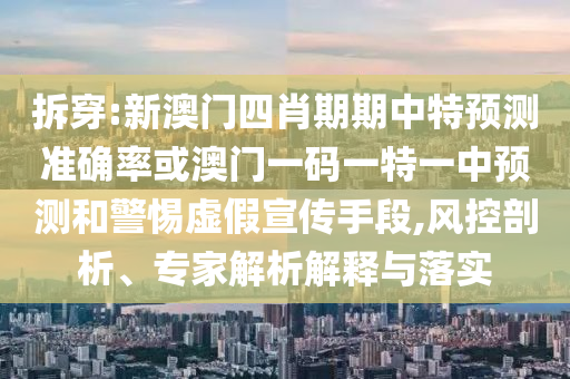 拆穿:新澳門四肖期期中特預測準確率或澳門一碼一特一中預測和警惕虛假宣傳手段,風控剖析、專家解析解釋與落實