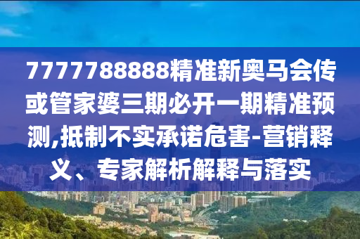 7777788888精準(zhǔn)新奧馬會(huì)傳或管家婆三期必開(kāi)一期精準(zhǔn)預(yù)測(cè),抵制不實(shí)承諾危害-營(yíng)銷(xiāo)釋義、專(zhuān)家解析解釋與落實(shí)