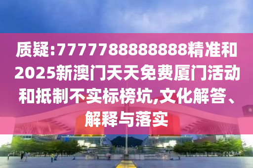 質(zhì)疑:7777788888888精準(zhǔn)和2025新澳門天天免費廈門活動和抵制不實標(biāo)榜坑,文化解答、解釋與落實