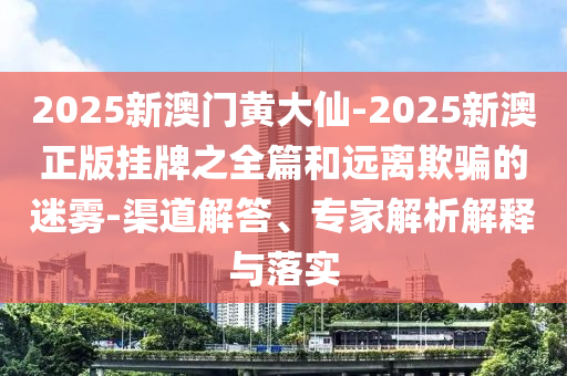 2025新澳門(mén)黃大仙-2025新澳正版掛牌之全篇和遠(yuǎn)離欺騙的迷霧-渠道解答、專(zhuān)家解析解釋與落實(shí)