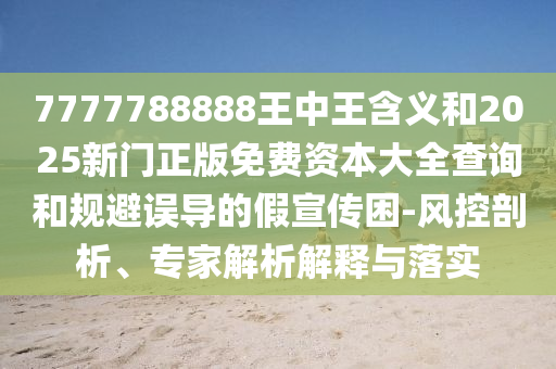 7777788888王中王含義和2025新門正版免費(fèi)資本大全查詢和規(guī)避誤導(dǎo)的假宣傳困-風(fēng)控剖析、專家解析解釋與落實(shí)