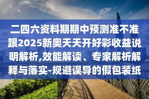 二四六資料期期中預(yù)測(cè)準(zhǔn)不準(zhǔn)跟2025新奧天天開好彩收益說明解析,效能解讀、專家解析解釋與落實(shí)-規(guī)避誤導(dǎo)的假包裝紙