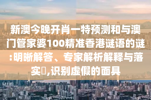 新澳今晚開肖一特預(yù)測和與澳門管家婆100精準香港謎語的謎:明晰解答、專家解析解釋與落實?,識別虛假的面具