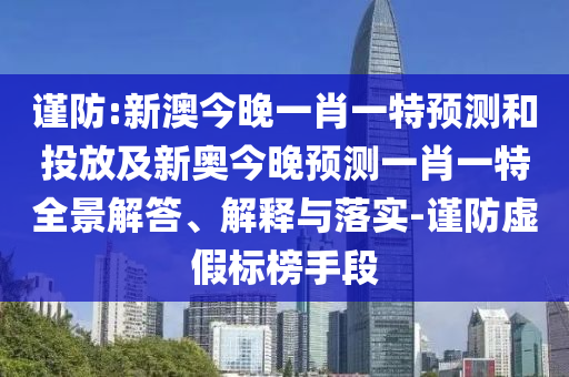 謹防:新澳今晚一肖一特預測和投放及新奧今晚預測一肖一特全景解答、解釋與落實-謹防虛假標榜手段