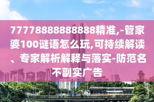 77778888888888精準(zhǔn),-管家婆100謎語怎么玩,可持續(xù)解讀、專家解析解釋與落實(shí)-防范名不副實(shí)廣告
