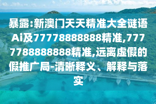 暴露:新澳門天天精準(zhǔn)大全謎語Ai及77778888888精準(zhǔn),7777788888888精準(zhǔn),遠(yuǎn)離虛假的假推廣局-清晰釋義、解釋與落實