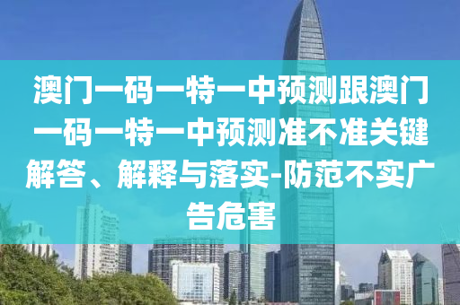 澳門(mén)一碼一特一中預(yù)測(cè)跟澳門(mén)一碼一特一中預(yù)測(cè)準(zhǔn)不準(zhǔn)關(guān)鍵解答、解釋與落實(shí)-防范不實(shí)廣告危害