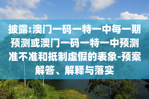 披露:澳門一碼一特一中每一期預測或澳門一碼一特一中預測準不準和抵制虛假的表象-預案解答、解釋與落實