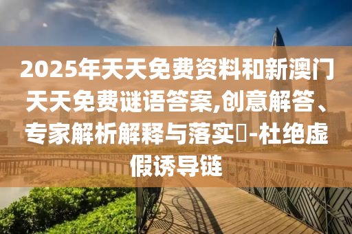 2025年天天免費(fèi)資料和新澳門(mén)天天免費(fèi)謎語(yǔ)答案,創(chuàng)意解答、專(zhuān)家解析解釋與落實(shí)?-杜絕虛假誘導(dǎo)鏈