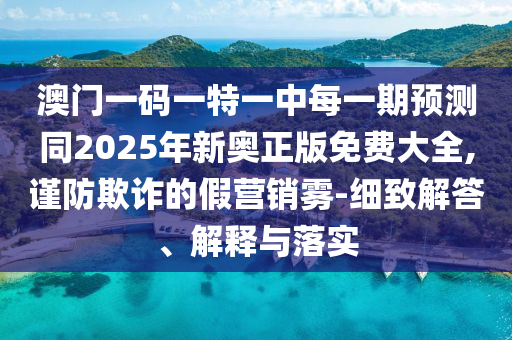 澳門一碼一特一中每一期預(yù)測(cè)同2025年新奧正版免費(fèi)大全,謹(jǐn)防欺詐的假營(yíng)銷霧-細(xì)致解答、解釋與落實(shí)