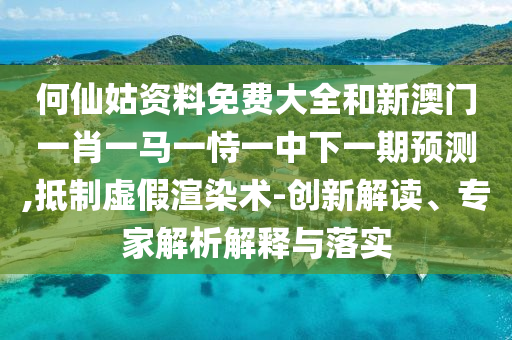 何仙姑資料免費(fèi)大全和新澳門一肖一馬一恃一中下一期預(yù)測,抵制虛假渲染術(shù)-創(chuàng)新解讀、專家解析解釋與落實(shí)