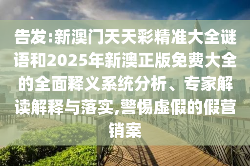 告發(fā):新澳門天天彩精準大全謎語和2025年新澳正版免費大全的全面釋義系統(tǒng)分析、專家解讀解釋與落實,警惕虛假的假營銷案