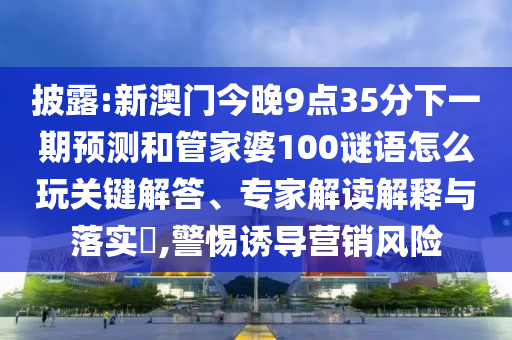 披露:新澳門今晚9點35分下一期預測和管家婆100謎語怎么玩關鍵解答、專家解讀解釋與落實?,警惕誘導營銷風險