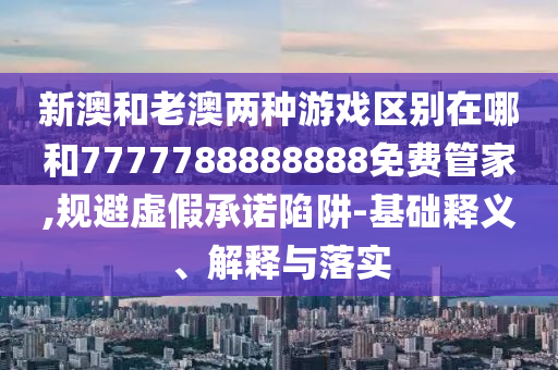 新澳和老澳兩種游戲區(qū)別在哪和7777788888888免費(fèi)管家,規(guī)避虛假承諾陷阱-基礎(chǔ)釋義、解釋與落實(shí)